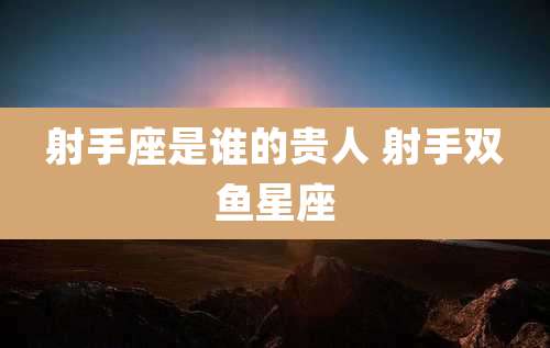 射手座是谁的贵人 射手双鱼星座