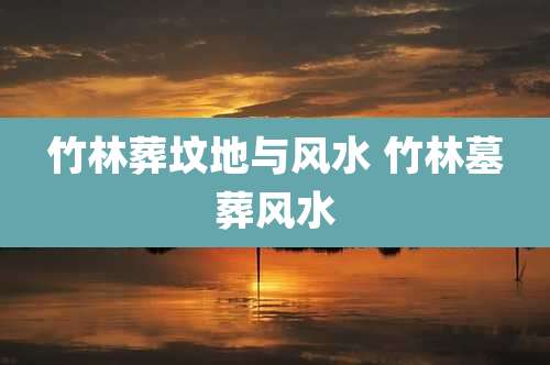 竹林葬坟地与风水 竹林墓葬风水