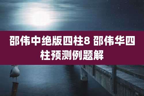 邵伟中绝版四柱8 邵伟华四柱预测例题解