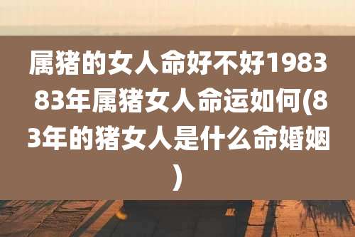 属猪的女人命好不好1983 83年属猪女人命运如何(83年的猪女人是什么命婚姻)