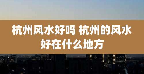 杭州风水好吗 杭州的风水好在什么地方