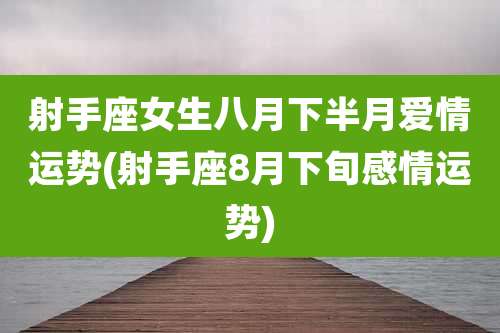 射手座女生八月下半月爱情运势(射手座8月下旬感情运势)