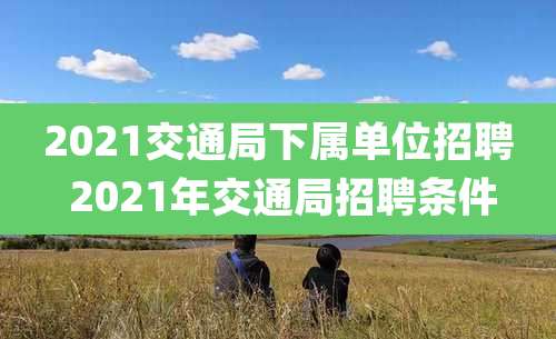 2021交通局下属单位招聘 2021年交通局招聘条件