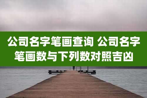 公司名字笔画查询 公司名字笔画数与下列数对照吉凶