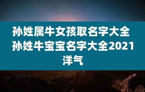 孙姓属牛女孩取名字大全 孙姓牛宝宝名字大全2021洋气