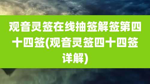 观音灵签在线抽签解签第四十四签(观音灵签四十四签详解)