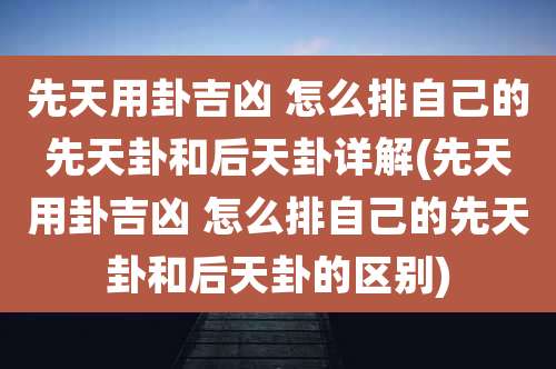 先天用卦吉凶 怎么排自己的先天卦和后天卦详解(先天用卦吉凶 怎么排自己的先天卦和后天卦的区别)