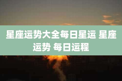 星座运势大全每日星运 星座运势 每日运程