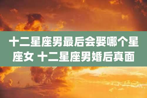 十二星座男最后会娶哪个星座女 十二星座男婚后真面