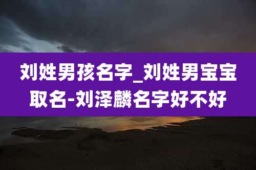 刘姓男孩名字_刘姓男宝宝取名-刘泽麟名字好不好