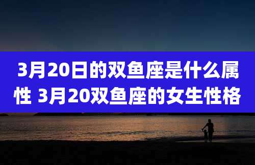 3月20日的双鱼座是什么属性 3月20双鱼座的女生性格