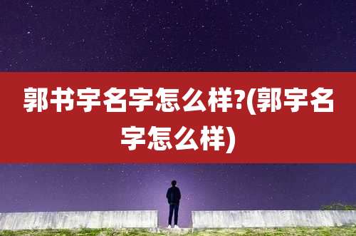 郭书宇名字怎么样?(郭宇名字怎么样)