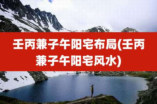 壬丙兼子午阳宅布局(壬丙兼子午阳宅风水)