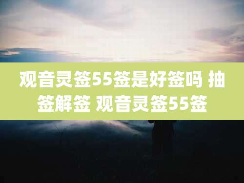观音灵签55签是好签吗 抽签解签 观音灵签55签
