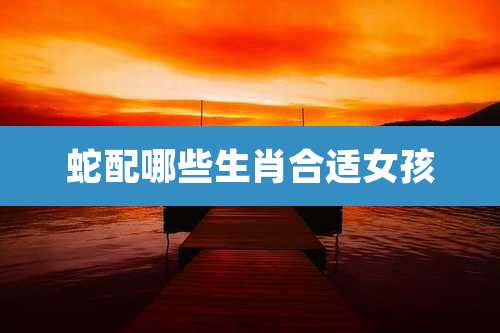 蛇配哪些生肖合适女孩