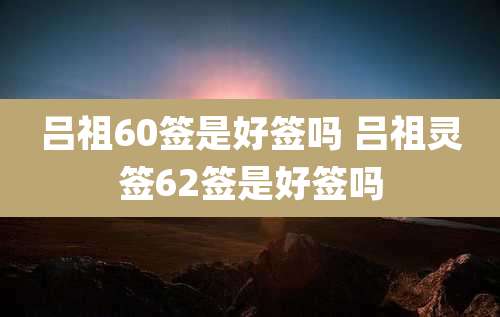 吕祖60签是好签吗 吕祖灵签62签是好签吗