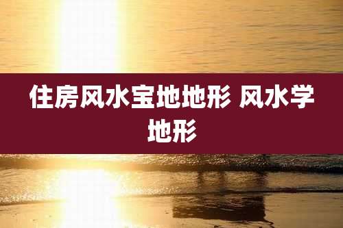 住房风水宝地地形 风水学地形