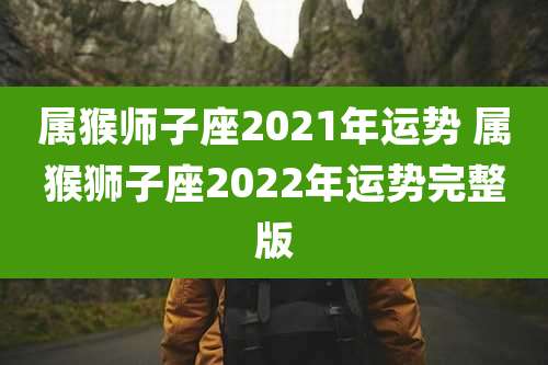 属猴师子座2021年运势 属猴狮子座2022年运势完整版