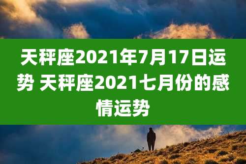 天秤座2021年7月17日运势 天秤座2021七月份的感情运势