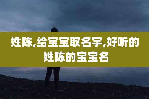 姓陈,给宝宝取名字,好听的 姓陈的宝宝名