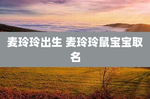 麦玲玲出生 麦玲玲鼠宝宝取名