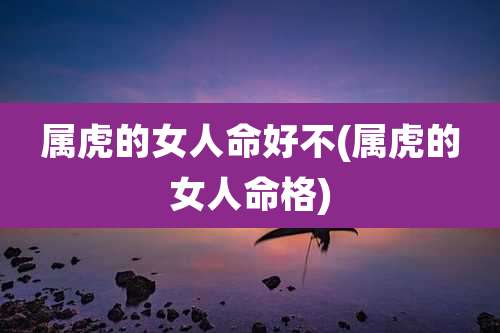 属虎的女人命好不(属虎的女人命格)