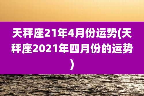 天秤座21年4月份运势(天秤座2021年四月份的运势)