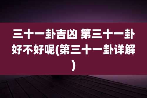 三十一卦吉凶 第三十一卦好不好呢(第三十一卦详解)