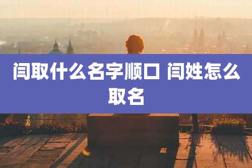 闫取什么名字顺口 闫姓怎么取名