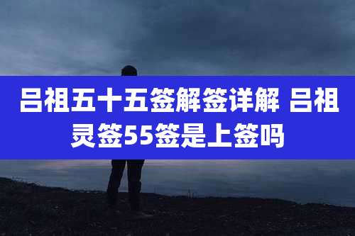 吕祖五十五签解签详解 吕祖灵签55签是上签吗