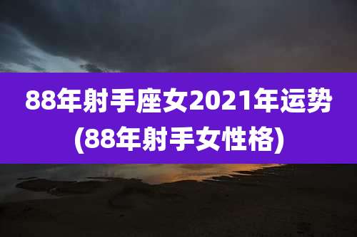 88年射手座女2021年运势(88年射手女性格)