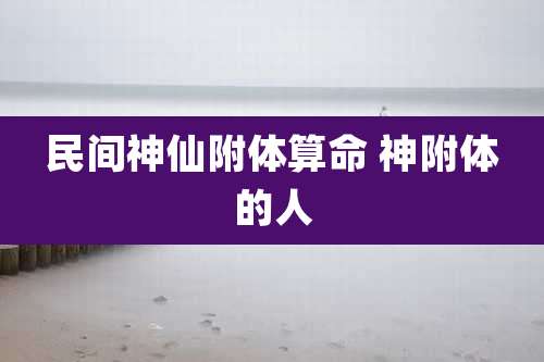 民间神仙附体算命 神附体的人