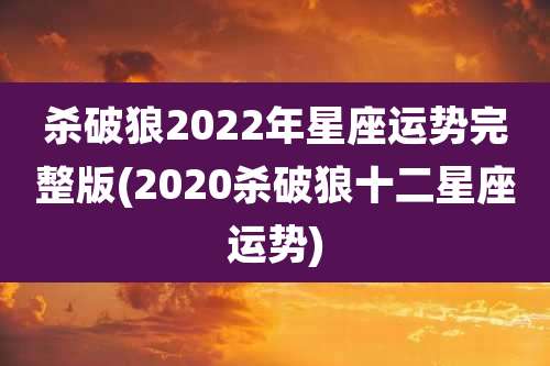 杀破狼2022年星座运势完整版(2020杀破狼十二星座运势)