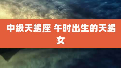 中级天蝎座 午时出生的天蝎女