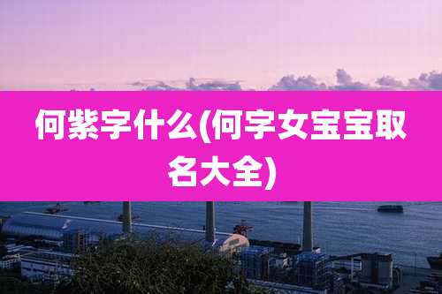 何紫字什么(何字女宝宝取名大全)