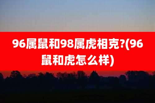96属鼠和98属虎相克?(96鼠和虎怎么样)