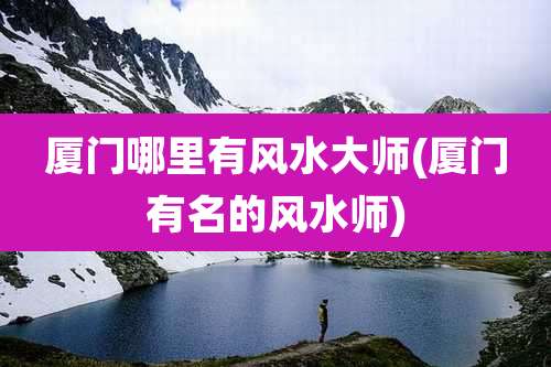 厦门哪里有风水大师(厦门有名的风水师)