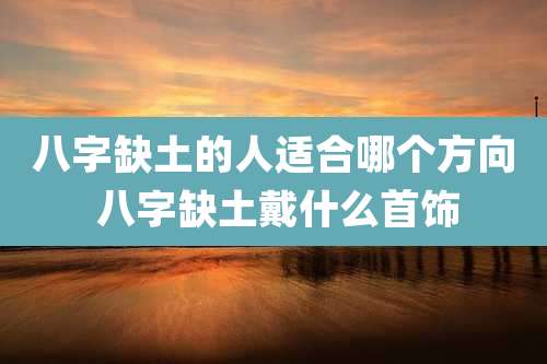 八字缺土的人适合哪个方向 八字缺土戴什么首饰