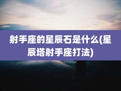 射手座的星辰石是什么(星辰塔射手座打法)