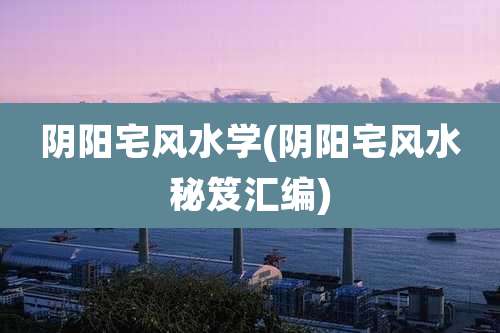 阴阳宅风水学(阴阳宅风水秘笈汇编)