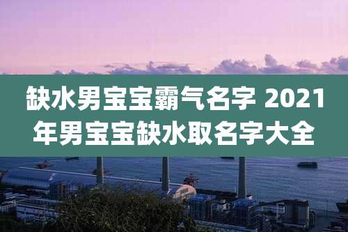 缺水男宝宝霸气名字 2021年男宝宝缺水取名字大全