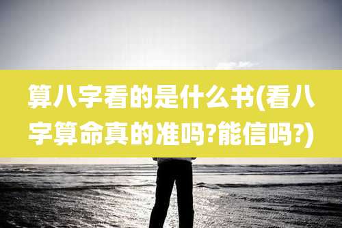 算八字看的是什么书(看八字算命真的准吗?能信吗?)