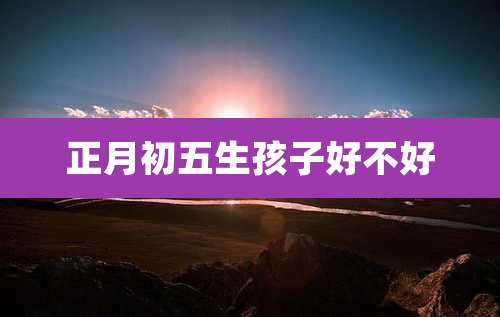 正月初五生孩子好不好