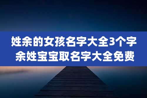 姓余的女孩名字大全3个字 余姓宝宝取名字大全免费