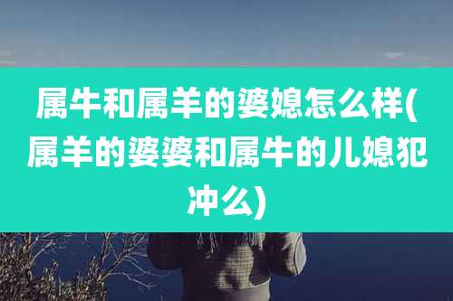 属牛和属羊的婆媳怎么样(属羊的婆婆和属牛的儿媳犯冲么)