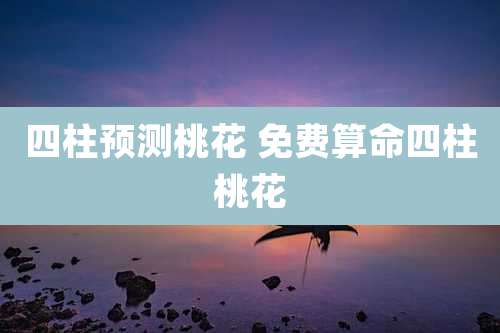 四柱预测桃花 免费算命四柱桃花
