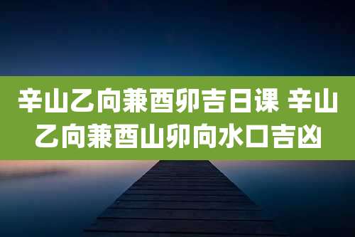 辛山乙向兼酉卯吉日课 辛山乙向兼酉山卯向水口吉凶