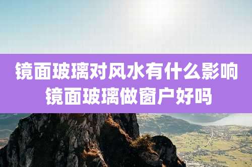 镜面玻璃对风水有什么影响 镜面玻璃做窗户好吗
