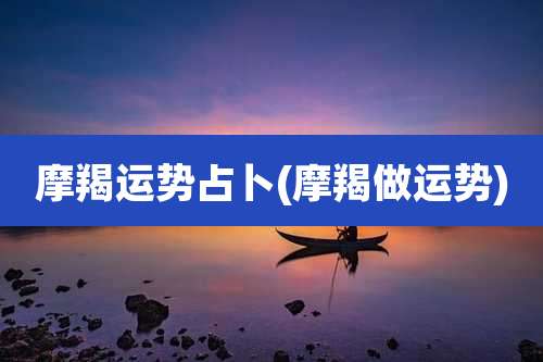 摩羯运势占卜(摩羯做运势)