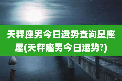天秤座男今日运势查询星座屋(天秤座男今日运势?)